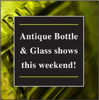 Antique Bottle and Glass Shows This Weekend!